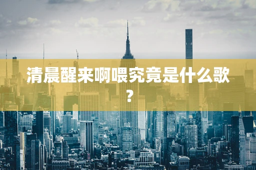 清晨醒来啊喂究竟是什么歌？