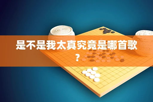 是不是我太真究竟是哪首歌？