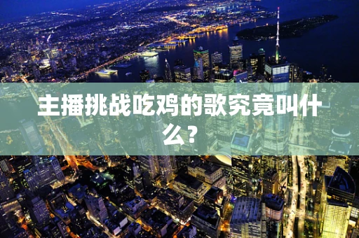 主播挑战吃鸡的歌究竟叫什么？