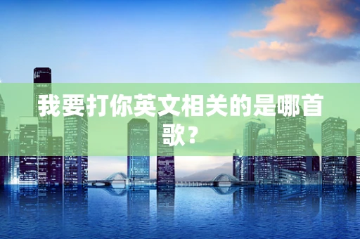 我要打你英文相关的是哪首歌？