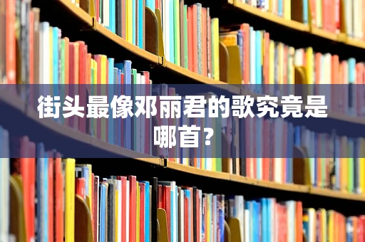 街头最像邓丽君的歌究竟是哪首？