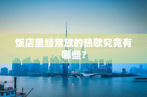 饭店里经常放的热歌究竟有哪些？