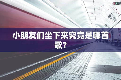小朋友们坐下来究竟是哪首歌？