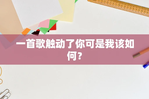 一首歌触动了你可是我该如何？