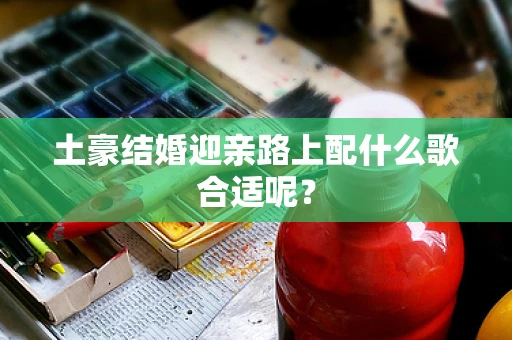 土豪结婚迎亲路上配什么歌合适呢？