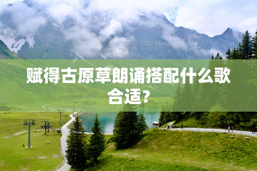赋得古原草朗诵搭配什么歌合适？