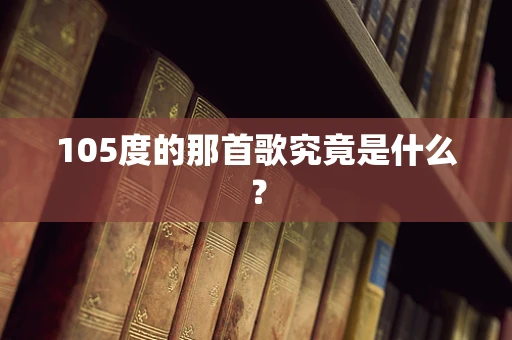 105度的那首歌究竟是什么？