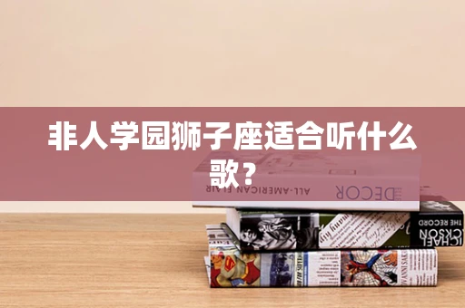 非人学园狮子座适合听什么歌？