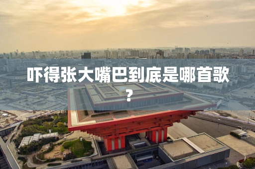 吓得张大嘴巴到底是哪首歌？