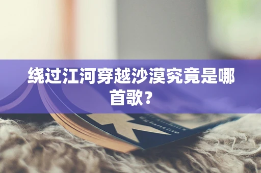 绕过江河穿越沙漠究竟是哪首歌？