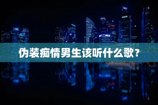 伪装痴情男生该听什么歌？