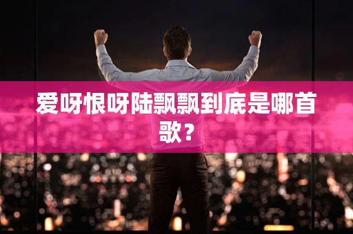 爱呀恨呀陆飘飘到底是哪首歌？