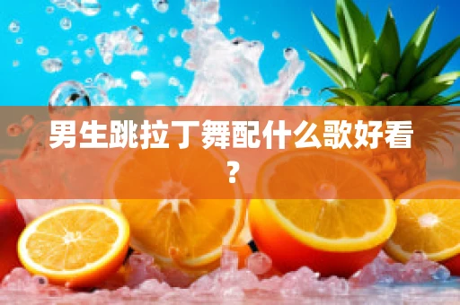 男生跳拉丁舞配什么歌好看？