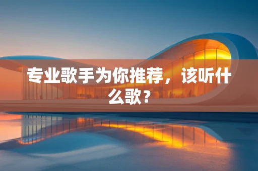 专业歌手为你推荐，该听什么歌？