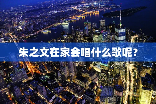 朱之文在家会唱什么歌呢？