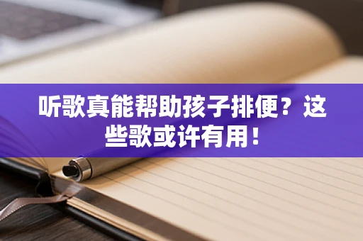 听歌真能帮助孩子排便？这些歌或许有用！
