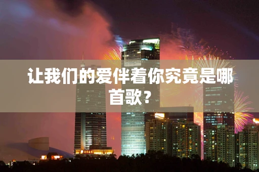 让我们的爱伴着你究竟是哪首歌？