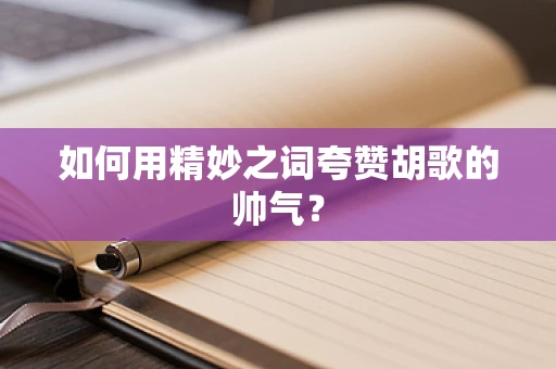 如何用精妙之词夸赞胡歌的帅气？