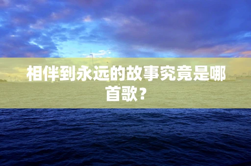 相伴到永远的故事究竟是哪首歌？