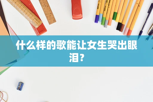 什么样的歌能让女生哭出眼泪？