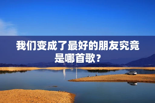 我们变成了最好的朋友究竟是哪首歌？