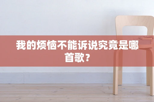 我的烦恼不能诉说究竟是哪首歌？