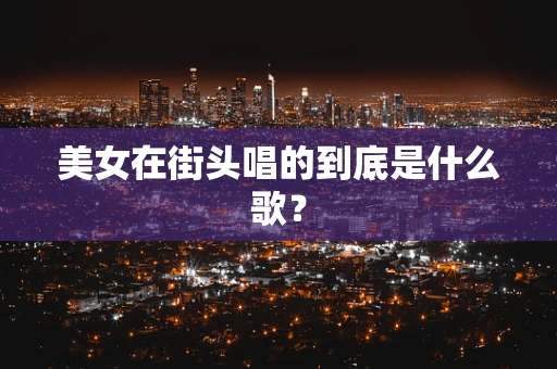 美女在街头唱的到底是什么歌？