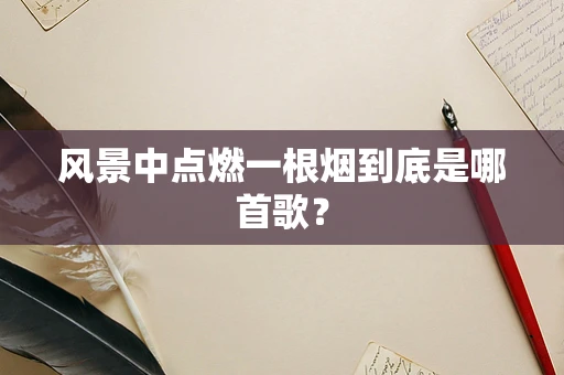 风景中点燃一根烟到底是哪首歌？