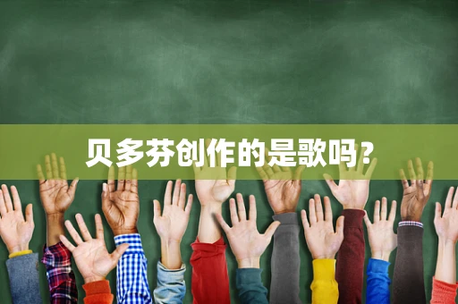 贝多芬创作的是歌吗？
