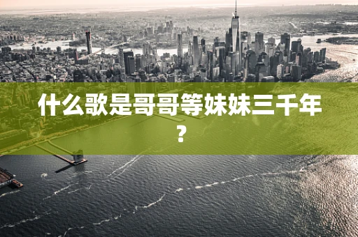 什么歌是哥哥等妹妹三千年？