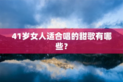 41岁女人适合唱的甜歌有哪些？