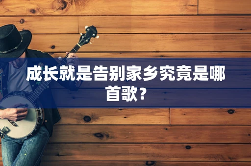 成长就是告别家乡究竟是哪首歌？