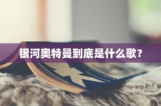 银河奥特曼到底是什么歌？