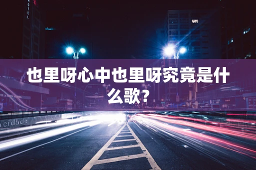 也里呀心中也里呀究竟是什么歌？
