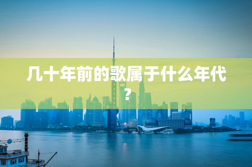 几十年前的歌属于什么年代？