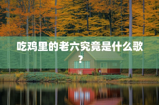 吃鸡里的老六究竟是什么歌？