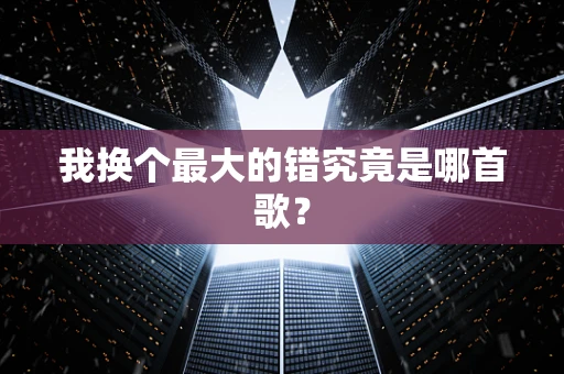 我换个最大的错究竟是哪首歌？