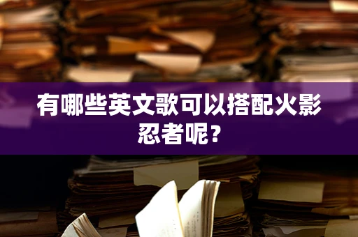 有哪些英文歌可以搭配火影忍者呢？