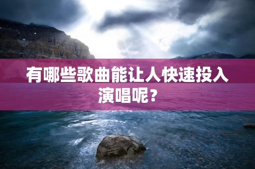 有哪些歌曲能让人快速投入演唱呢？