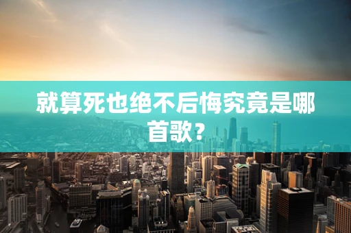 就算死也绝不后悔究竟是哪首歌？
