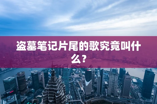 盗墓笔记片尾的歌究竟叫什么？
