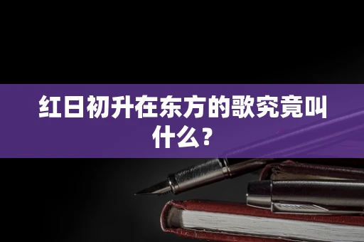 红日初升在东方的歌究竟叫什么？