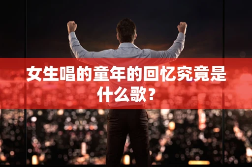 女生唱的童年的回忆究竟是什么歌？
