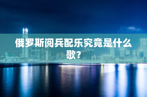 俄罗斯阅兵配乐究竟是什么歌？