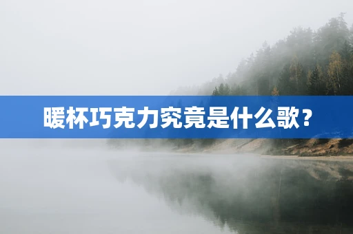 暖杯巧克力究竟是什么歌？
