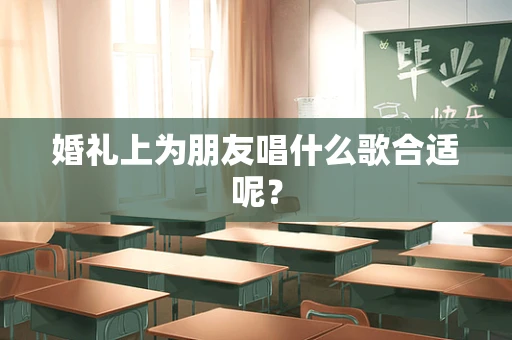 婚礼上为朋友唱什么歌合适呢？