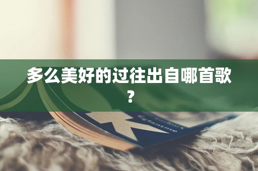多么美好的过往出自哪首歌？