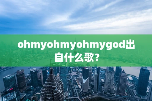 ohmyohmyohmygod出自什么歌？