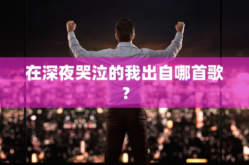 在深夜哭泣的我出自哪首歌？