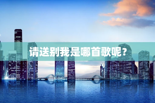 请送别我是哪首歌呢？